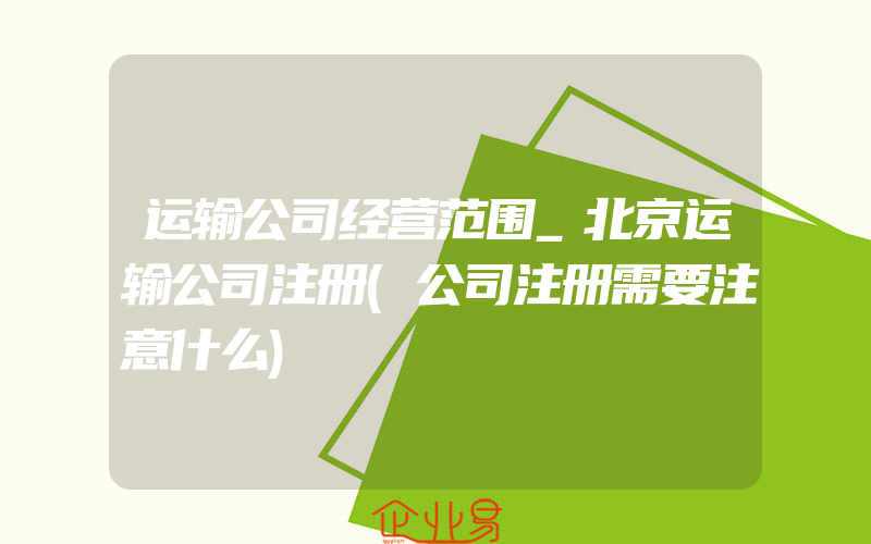 运输公司经营范围_北京运输公司注册(公司注册需要注意什么)