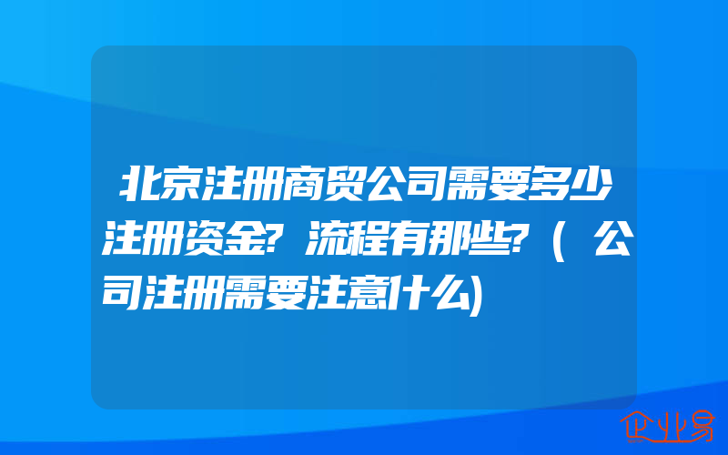 北京注册商贸公司需要多少注册资金?流程有那些?(公司注册需要注意什么)