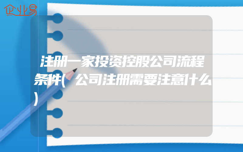 注册一家投资控股公司流程条件(公司注册需要注意什么)