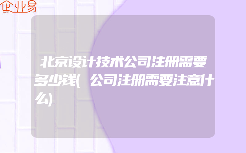 北京设计技术公司注册需要多少钱(公司注册需要注意什么)