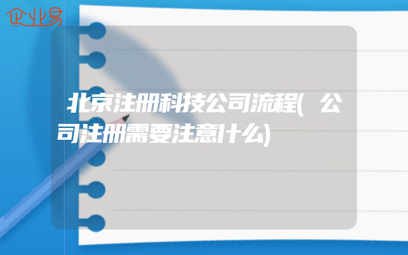 北京注册科技公司流程(公司注册需要注意什么)