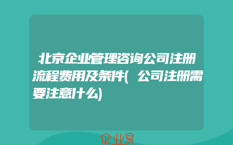 北京企业管理咨询公司注册流程费用及条件(公司注册需要注意什么)