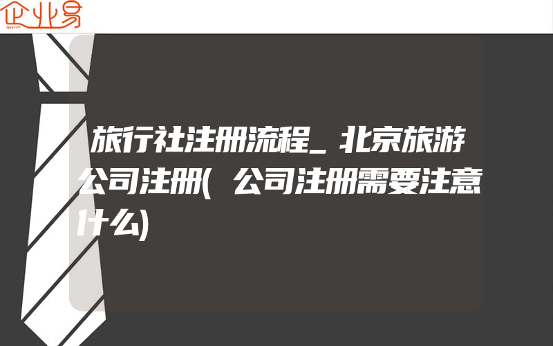 旅行社注册流程_北京旅游公司注册(公司注册需要注意什么)