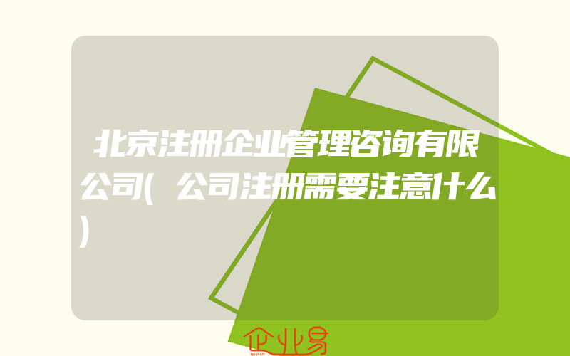 北京注册企业管理咨询有限公司(公司注册需要注意什么)