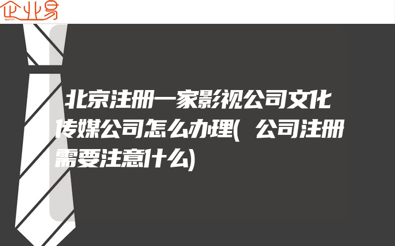 北京注册一家影视公司文化传媒公司怎么办理(公司注册需要注意什么)