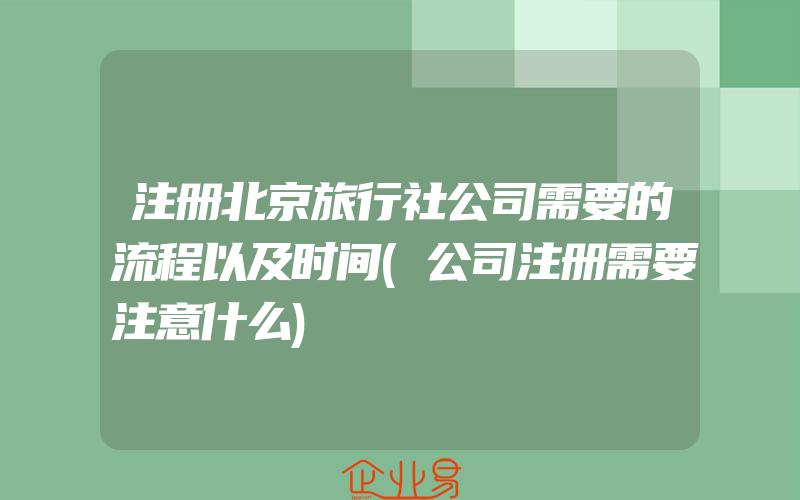 注册北京旅行社公司需要的流程以及时间(公司注册需要注意什么)