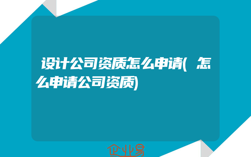 设计公司资质怎么申请(怎么申请公司资质)