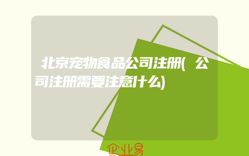 北京宠物食品公司注册(公司注册需要注意什么)