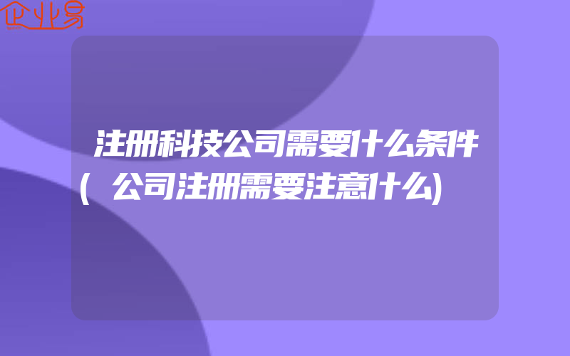 注册科技公司需要什么条件(公司注册需要注意什么)