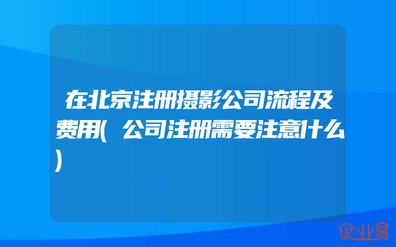 在北京注册摄影公司流程及费用(公司注册需要注意什么)