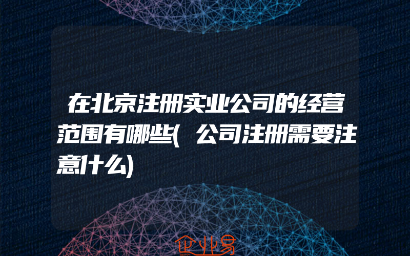 在北京注册实业公司的经营范围有哪些(公司注册需要注意什么)