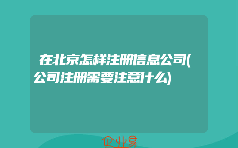 在北京怎样注册信息公司(公司注册需要注意什么)