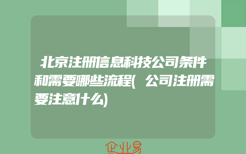 北京注册信息科技公司条件和需要哪些流程(公司注册需要注意什么)