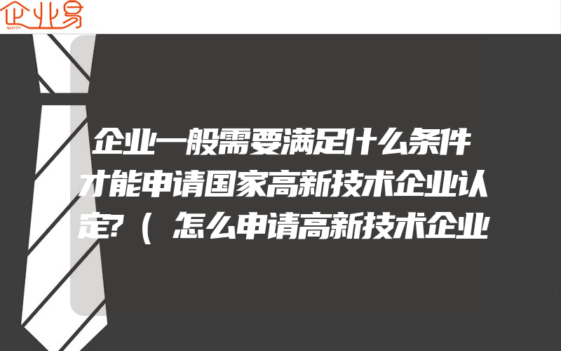 企业一般需要满足什么条件才能申请国家高新技术企业认定?(怎么申请高新技术企业)