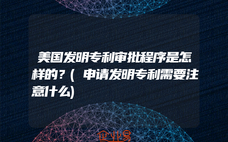 美国发明专利审批程序是怎样的？(申请发明专利需要注意什么)