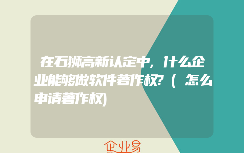 在石狮高新认定中,什么企业能够做软件著作权?(怎么申请著作权)