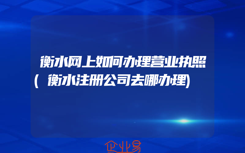 衡水网上如何办理营业执照(衡水注册公司去哪办理)