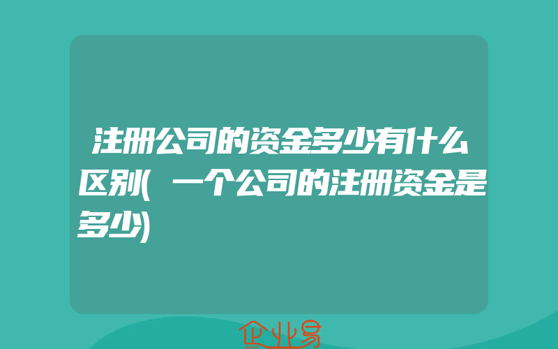 注册公司的资金多少有什么区别(一个公司的注册资金是多少)