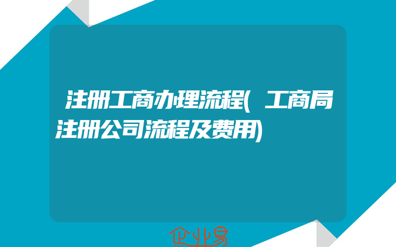 注册工商办理流程(工商局注册公司流程及费用)