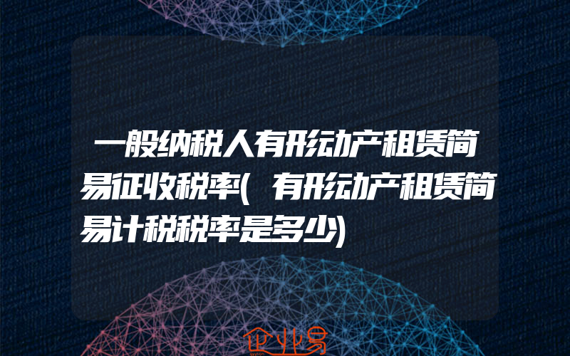 一般纳税人有形动产租赁简易征收税率(有形动产租赁简易计税税率是多少)