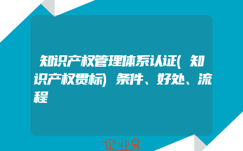 知识产权管理体系认证(知识产权贯标)条件、好处、流程