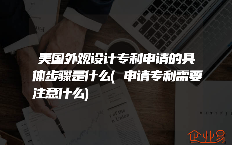 美国外观设计专利申请的具体步骤是什么(申请专利需要注意什么)