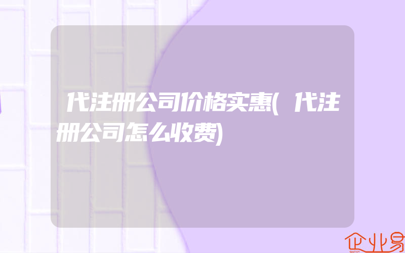 代注册公司价格实惠(代注册公司怎么收费)