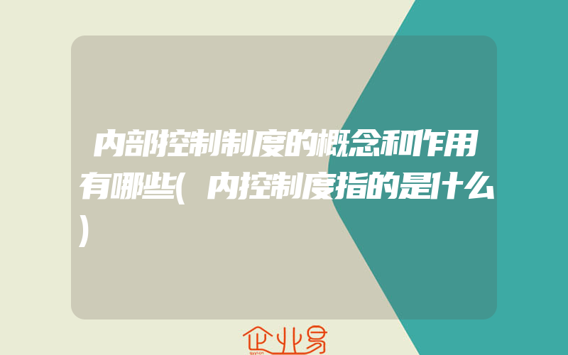 内部控制制度的概念和作用有哪些(内控制度指的是什么)