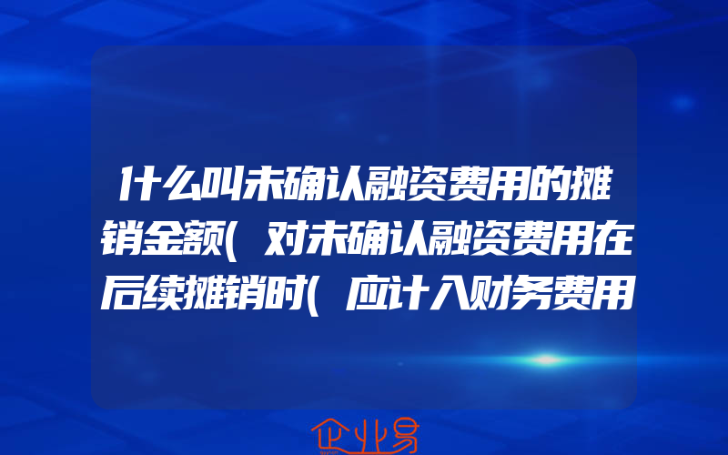 什么叫未确认融资费用的摊销金额(对未确认融资费用在后续摊销时(应计入财务费用)