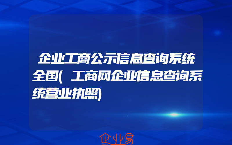 企业工商公示信息查询系统全国(工商网企业信息查询系统营业执照)