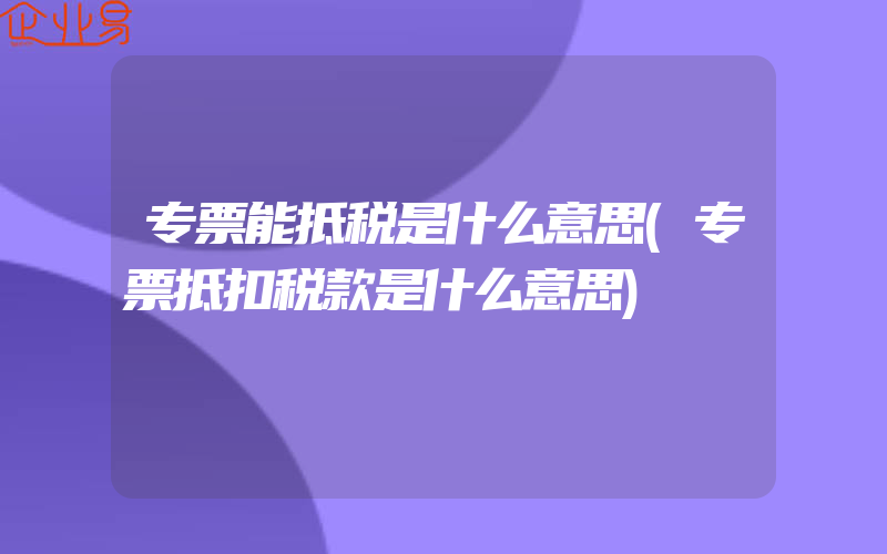 专票能抵税是什么意思(专票抵扣税款是什么意思)