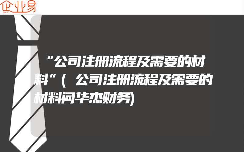 “公司注册流程及需要的材料”(公司注册流程及需要的材料问华杰财务)