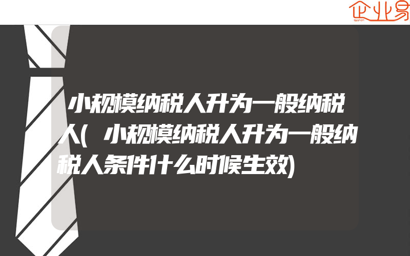 小规模纳税人升为一般纳税人(小规模纳税人升为一般纳税人条件什么时候生效)