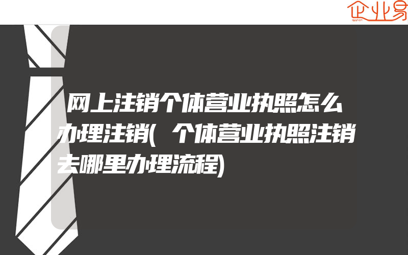 网上注销个体营业执照怎么办理注销(个体营业执照注销去哪里办理流程)