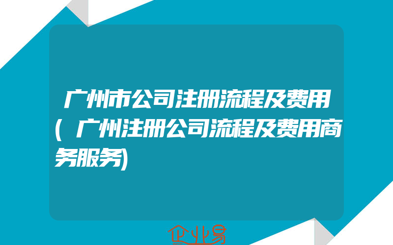 广州市公司注册流程及费用(广州注册公司流程及费用商务服务)