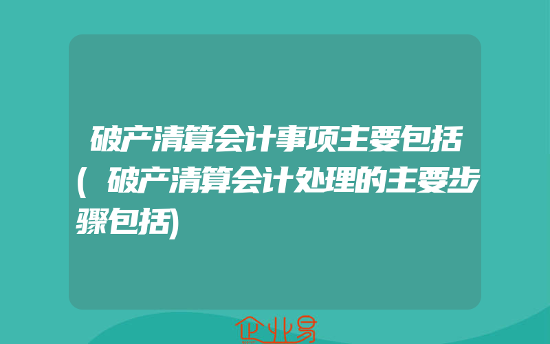 破产清算会计事项主要包括(破产清算会计处理的主要步骤包括)