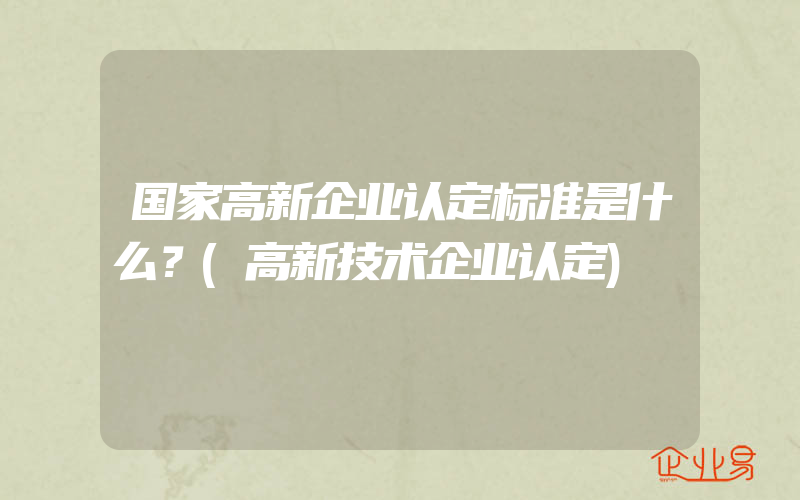 国家高新企业认定标准是什么？(高新技术企业认定)