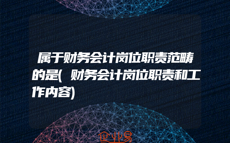 属于财务会计岗位职责范畴的是(财务会计岗位职责和工作内容)