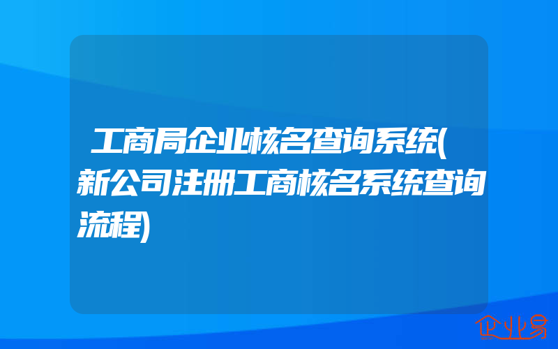 工商局企业核名查询系统(新公司注册工商核名系统查询流程)