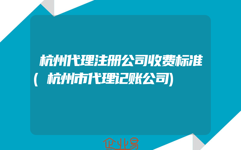 杭州代理注册公司收费标准(杭州市代理记账公司)