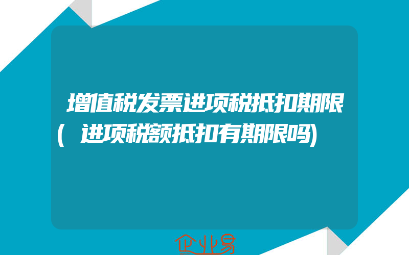 增值税发票进项税抵扣期限(进项税额抵扣有期限吗)