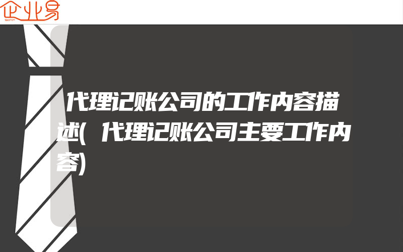 代理记账公司的工作内容描述(代理记账公司主要工作内容)