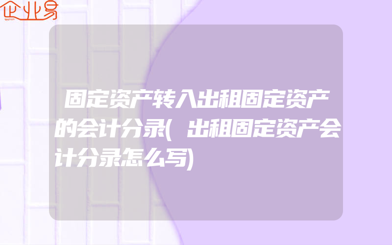 固定资产转入出租固定资产的会计分录(出租固定资产会计分录怎么写)