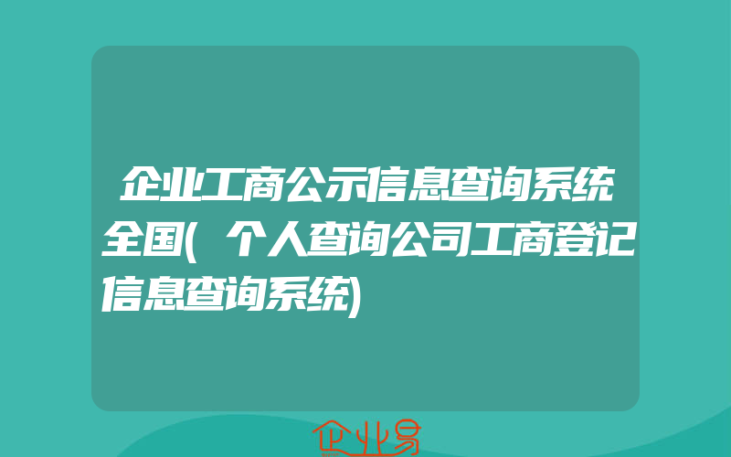 企业工商公示信息查询系统全国(个人查询公司工商登记信息查询系统)