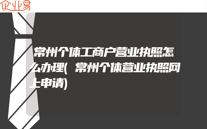 常州个体工商户营业执照怎么办理(常州个体营业执照网上申请)