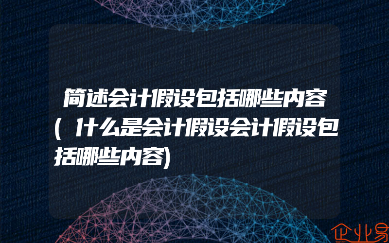 简述会计假设包括哪些内容(什么是会计假设会计假设包括哪些内容)