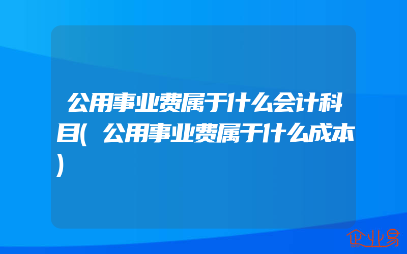 公用事业费属于什么会计科目(公用事业费属于什么成本)