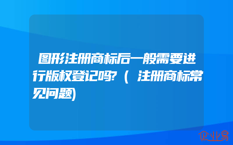 图形注册商标后一般需要进行版权登记吗?(注册商标常见问题)