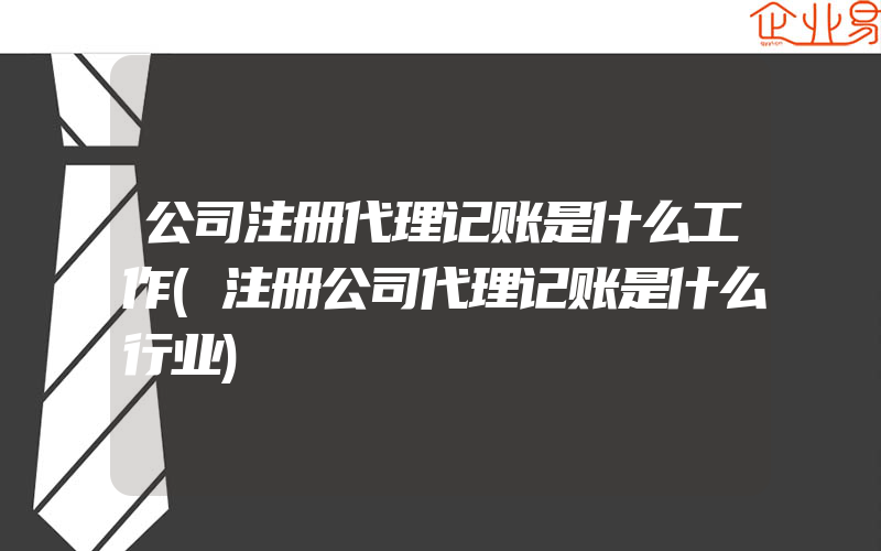 公司注册代理记账是什么工作(注册公司代理记账是什么行业)