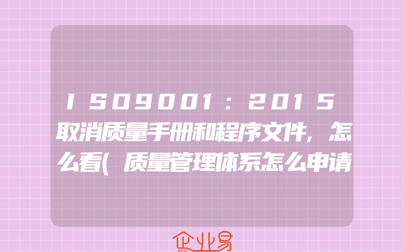 ISO9001:2015取消质量手册和程序文件,怎么看(质量管理体系怎么申请)